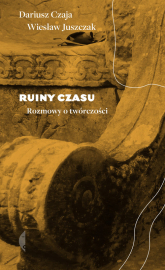Ruiny czasu Rozmowy o twórczości - Dariusz Czaja, Wiesław Juszczak | mała okładka