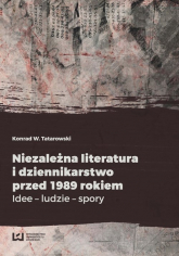 Niezależna literatura i dziennikarstwo przed 1989 rokiem Idee - ludzie - spory - Tatarowski Konrad W. | mała okładka