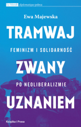 Tramwaj zwany uznaniem Feminizm i solidarność po neoliberalizmie - Ewa Majewska | mała okładka