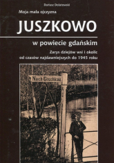 Moja mała ojczyzna Juszkowo w powiecie gdańskim Zarys dziejów wsi i okolic od czasów najdawniejszych do 1945 roku - Dariusz Dolatowski | mała okładka