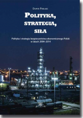 Polityka, strategia, siła Polityka i strategia bezpieczeństwa ekonomicznego Polski w latach 2004–2014 - Dawid Piekarz | mała okładka