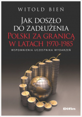 Jak doszło do zadłużenia Polski za granicą w latach 1970-1985 Wspomnienia uczestnika wydarzeń - Bień Witold | mała okładka