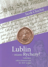 Lublin - miasto Rychezy? Lubelskie szkice historyczne XI-XIV wieku - Chachaj Jacek | mała okładka
