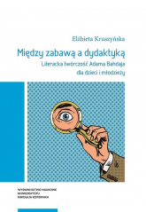 Między zabawą a dydaktyką Literacka twórczość Adama Bahdaja dla dzieci i młodzieży - Elżbieta Kruszyńska | mała okładka