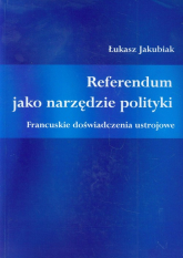 Referendum jako narzędzie polityki Francuskie doświadczenia ustrojowe - Łukasz Jakubiak | mała okładka