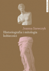 Historiografia i mitologia kobiecości - Szewczyk Joanna | mała okładka
