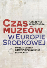 Czas muzeów w Europie Środkowej Muzea i centra sztuki współczesnej (1989–2014) - Katarzyna Jagodzińska | mała okładka
