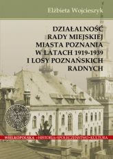 Działalnośc Rady Miejskiej Miasta Poznania w latach 1919-1939 i losy poznańskich radnych - Wojcieszyk Elżbieta | mała okładka