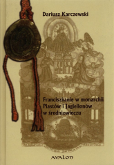 Franciszkanie w monarchii Piastów i Jagiellonów w średniowieczu - Dariusz Karczewski | mała okładka