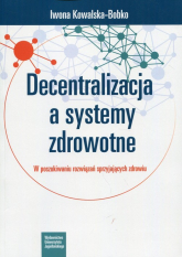Decentralizacja a systemy zdrowotne W poszukiwaniu rozwiązań sprzyjających zdrowiu - Iwona Kowalska-Bobko | mała okładka