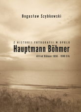 Z historii fotografii w Opolu, Hauptmann Böhmer, Alfred Böhmer 1858-1908 Ełk Hauptmann Böhmer - Bogusław Szybkowski | mała okładka