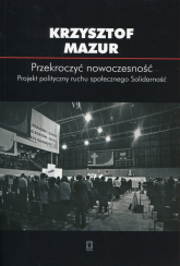 Przekroczyć nowoczesność Projekt polityczny ruchu społecznego Solidarność - Krzysztof Mazur | mała okładka