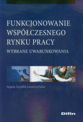 Funkcjonowanie współczesnego rynku pracy Wybrane uwarunkowania - Agata Szydlik-Leszczyńska | mała okładka