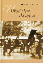 Ukochałem skrzypce Książka z płytą CD Ze wspomnień skrzypka i pedagoga - Antoni Cofalik | mała okładka