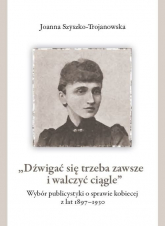 Dźwigać się trzeba zawsze i walczyć ciągle Wybór publicystyki o sprawie kobiecej z lat 1897-1930 - Joanna Szyszko-Trojanowska | mała okładka