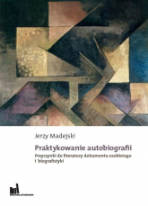 Praktykowanie autobiografii Przyczynki do literatury dokumentu osobistego i biografistyki - Jerzy Madejski | mała okładka