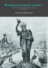 Bezdomnych gromady niemałe Dyskurs imigracyjny na łamach prasy amerykańskiej (1875-1924) - Krzysztof Wasilewski | mała okładka