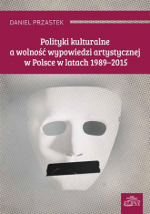 Polityki kulturalne a wolność wypowiedzi artystycznej w Polsce w latach 1989-2015 - Daniel Przastek | mała okładka