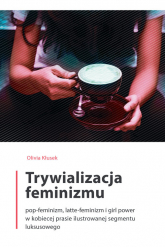 Trywializacja feminizmu Pop-feminizm, latte-feminizm i girl power w kobiecej prasie ilustrowanej segmentu luksusowego - Olivia Kłusek | mała okładka