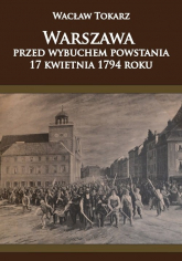 Warszawa przed wybuchem powstania 17 kwietnia 1794 roku - Wacław Tokarz | mała okładka