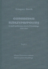 Odrodzenie Rzeczypospolitej w myśli politycznej Józefa Piłsudskiego 1918-1922 Część 1 - Grzegorz Nowik | mała okładka
