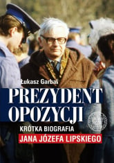 Prezydent opozycji Krótka biografia Jana Józefa Lipskiego. - Łukasz Garbal | mała okładka