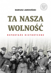Ta nasza wolność Reportaże historyczne. - Dariusz Jarosiński | mała okładka