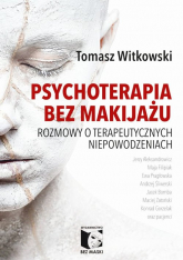Psychoterapia bez makijażu Rozmowy o terapeutycznych niepowodzeniach - Tomasz Witkowski | mała okładka
