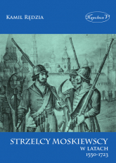 Strzelcy moskiewscy w latach 1550-1723 - Kamil Rędzia | mała okładka