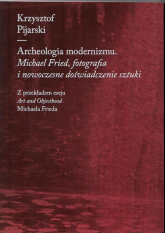 Archeologia modernizmu Michael Fried, fotografia i nowoczesne doświadczenie sztuki - Krzysztof Pijarski | mała okładka