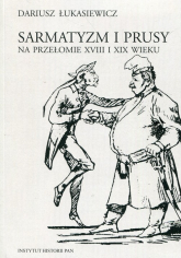 Sarmatyzm i Prusy na przełomie XVIII I XIX wieku - Dariusz Łukasiewicz | mała okładka