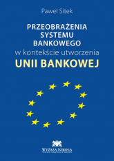 Przeobrażenia systemu bankowego w kontekście utworzenia Unii Bankowej - Paweł Sitek | mała okładka
