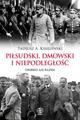 Piłsudski, Dmowski i niepodległość Osobno, ale razem - Tadeusz A. Kisielewski | mała okładka