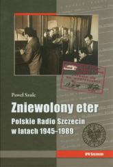 Zniewolony eter Polskie Radio Szczecin w latach 1945-1989 - Paweł Szulc | mała okładka