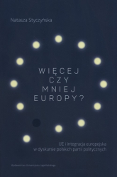 Więcej czy mniej Europy UE i integracja europejska w dyskursie polskich partii politycznych - Natasza Styczyńska | mała okładka