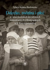 Dziecko, rodzina i płeć w amerykańskich inicjatywach humanitarnych i filantropijnych w II Rzeczypospolitej - Sylwia Kuźma-Markowska | mała okładka
