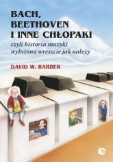 Bach, Beethoven i inne chłopaki czyli historia muzyki wyłożona wreszcie jak należy - Barber David W. | mała okładka