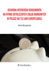 Ochrona interesów konsumenta na rynku detalicznych usług bankowych w Polsce na tle Unii Europejskiej - Anna Niczyporuk | mała okładka