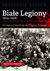 Białe Legiony 1914-1918 Od Legionu Puławskiego do I Korpusu Polskiego - Muszyński Wojciech Jerzy | mała okładka