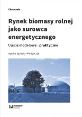 Rynek biomasy rolnej jako surowca energetycznego Ujęcie modelowe i praktyczne - Natalia Szubska-Włodarczyk | mała okładka