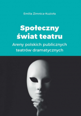 Społeczny świat teatru Areny polskich publicznych teatrów dramatycznych - Emilia Zimnica-Kuzioła | mała okładka