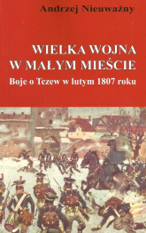 Wielka wojna w małym mieście Boje o Tczew w lutym 1807 roku - Andrzej Nieuważny | mała okładka