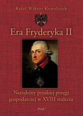 Era Fryderyka II Narodziny pruskiej potęgi gospodarczej w XVIII stuleciu - Kowalczyk Rafał Wiktor | mała okładka