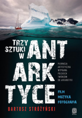 Trzy Sztuki w Antarktyce Pierwsza artystyczna wyprawa polskich twórców do Antarktyki - Bartosz Stróżyński | mała okładka