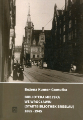 Biblioteka Miejska we Wrocławiu (Stadtbibliothek Breslau) 1865-1945 - Bożena Kumor-Gomułka | mała okładka