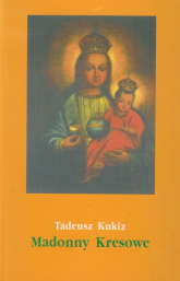Madonny Kresowe część 2 i inne obrazy sakralne z Kresów w diecezjach Polski (poza Śląskiem) - Tadeusz Kukiz | mała okładka