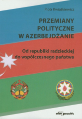 Przemiany polityczne w Azerbejdżanie Od republiki radzieckiej do współczesnego państwa - Piotr Kwiatkiewicz | mała okładka