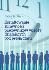 Kształtowanie sprawności pracowników wiedzy działających pod presją czasu - Anna Pluta | mała okładka