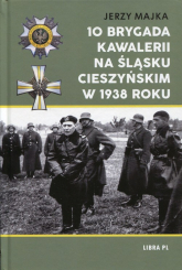 10 Brygada kawalerii na Śląsku Cieszyńskim w 1938 roku - Jerzy Majka | mała okładka