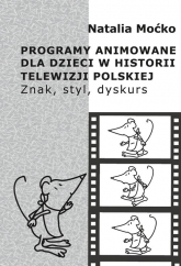 Programy animowane dla dzieci w historii Telewizji Polskiej Znak, styl, dyskurs - Natalia Moćko | mała okładka